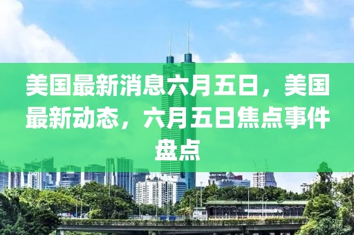美國最新消息六月五日，美國最新動態，六月五日焦點事件盤點