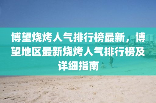 博望燒烤人氣排行榜最新，博望地區(qū)最新燒烤人氣排行榜及詳細指南