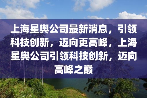 上海星輿公司最新消息，引領(lǐng)科技創(chuàng)新，邁向更高峰，上海星輿公司引領(lǐng)科技創(chuàng)新，邁向高峰之巔