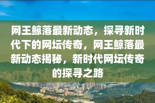網王鯨落最新動態，探尋新時代下的網壇傳奇，網王鯨落最新動態揭秘，新時代網壇傳奇的探尋之路