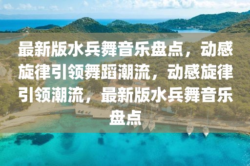 最新版水兵舞音樂盤點，動感旋律引領舞蹈潮流，動感旋律引領潮流，最新版水兵舞音樂盤點