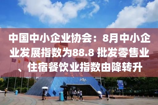 中國中小企業(yè)協(xié)會：8月中小企業(yè)發(fā)展指數(shù)為88.8 批發(fā)零售業(yè)、住宿餐飲業(yè)指數(shù)由降轉(zhuǎn)升