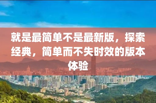 就是最簡單不是最新版，探索經典，簡單而不失時效的版本體驗