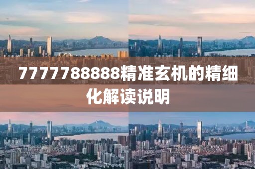 7777788888精準玄機的精細化解讀說明