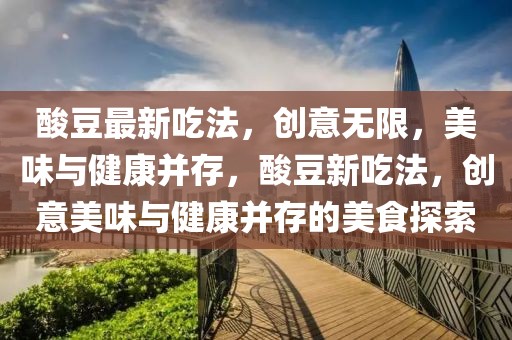 酸豆最新吃法，創意無限，美味與健康并存，酸豆新吃法，創意美味與健康并存的美食探索