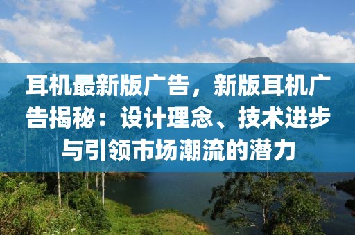 耳機最新版廣告，新版耳機廣告揭秘：設計理念、技術進步與引領市場潮流的潛力