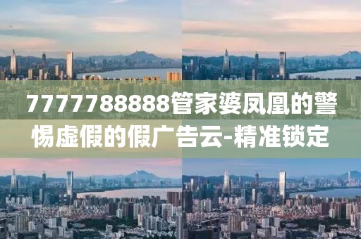 7777788888管家婆鳳凰的警惕虛假的假?gòu)V告云-精準(zhǔn)鎖定