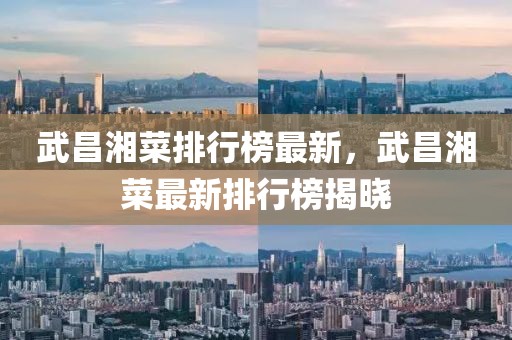 武昌湘菜排行榜最新，武昌湘菜最新排行榜揭曉
