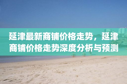 延津最新商鋪價格走勢，延津商鋪價格走勢深度分析與預(yù)測
