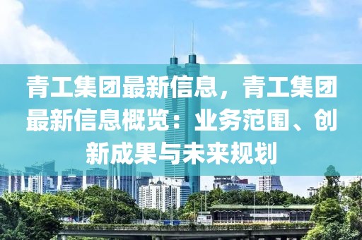 青工集團(tuán)最新信息，青工集團(tuán)最新信息概覽：業(yè)務(wù)范圍、創(chuàng)新成果與未來(lái)規(guī)劃