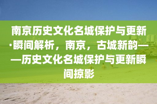 南京歷史文化名城保護與更新·瞬間解析，南京，古城新韻——歷史文化名城保護與更新瞬間掠影