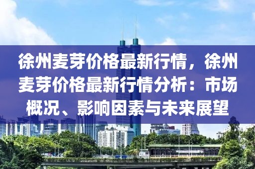 徐州麥芽價格最新行情，徐州麥芽價格最新行情分析：市場概況、影響因素與未來展望