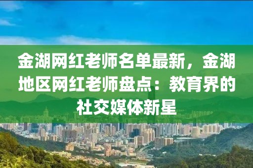 金湖網(wǎng)紅老師名單最新，金湖地區(qū)網(wǎng)紅老師盤點：教育界的社交媒體新星