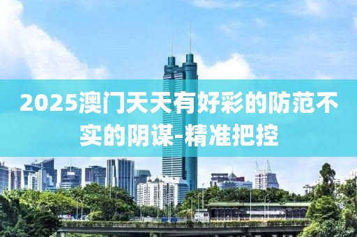 2025澳門天天有好彩的防范不實的陰謀-精準把控