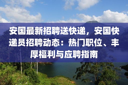 安國(guó)最新招聘送快遞，安國(guó)快遞員招聘動(dòng)態(tài)：熱門職位、豐厚福利與應(yīng)聘指南