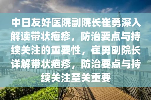 中日友好醫(yī)院副院長(zhǎng)崔勇深入解讀帶狀皰疹，防治要點(diǎn)與持續(xù)關(guān)注的重要性，崔勇副院長(zhǎng)詳解帶狀皰疹，防治要點(diǎn)與持續(xù)關(guān)注至關(guān)重要