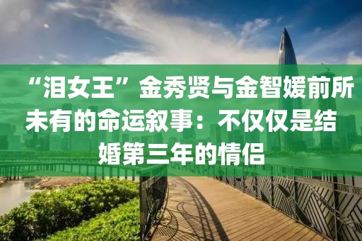 “淚女王”金秀賢與金智媛前所未有的命運敘事：不僅僅是結婚第三年的情侶