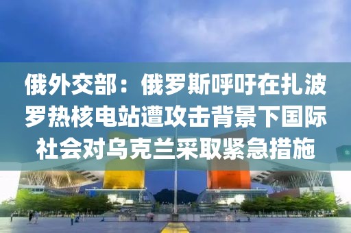 俄外交部：俄羅斯呼吁在扎波羅熱核電站遭攻擊背景下國際社會對烏克蘭采取緊急措施