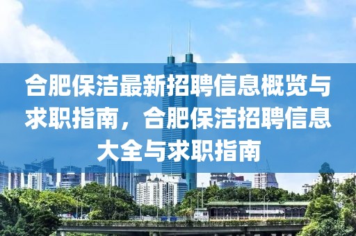 合肥保潔最新招聘信息概覽與求職指南，合肥保潔招聘信息大全與求職指南