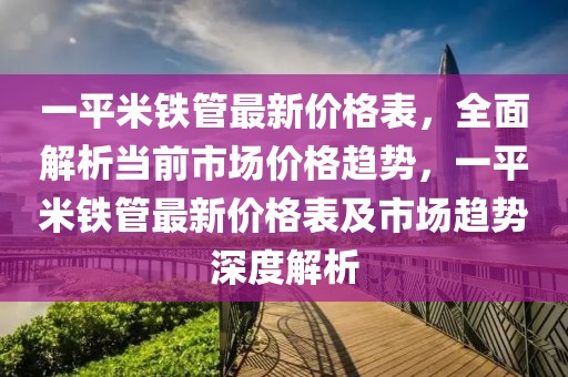 一平米鐵管最新價格表，全面解析當前市場價格趨勢，一平米鐵管最新價格表及市場趨勢深度解析