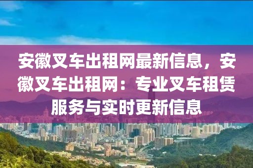 安徽叉車出租網(wǎng)最新信息，安徽叉車出租網(wǎng)：專業(yè)叉車租賃服務(wù)與實時更新信息