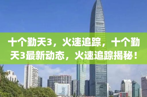 十個勤天3，火速追蹤，十個勤天3最新動態，火速追蹤揭秘！