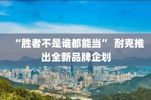 “勝者不是誰都能當” 耐克推出全新品牌企劃