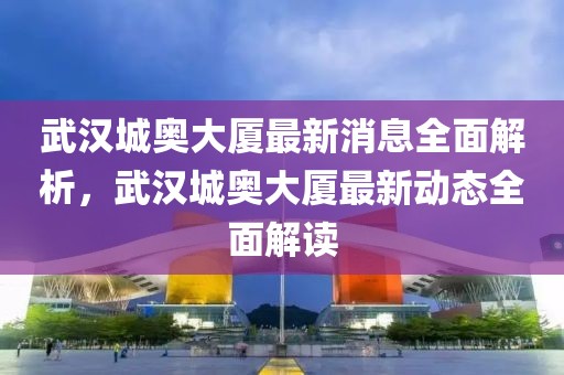 武漢城奧大廈最新消息全面解析，武漢城奧大廈最新動態全面解讀