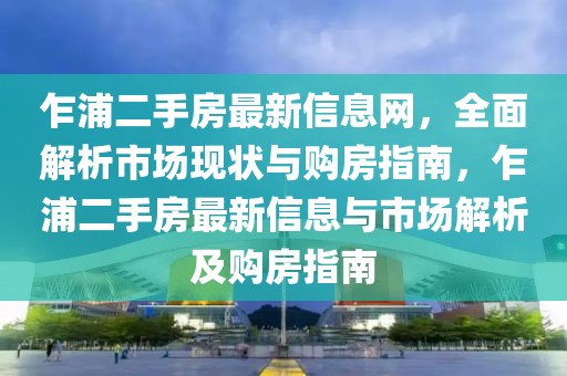 乍浦二手房最新信息網，全面解析市場現狀與購房指南，乍浦二手房最新信息與市場解析及購房指南