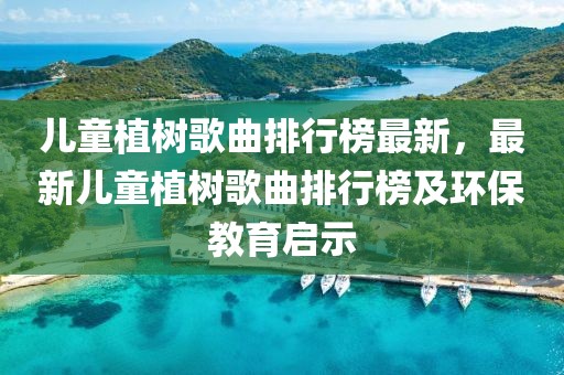 兒童植樹歌曲排行榜最新，最新兒童植樹歌曲排行榜及環保教育啟示