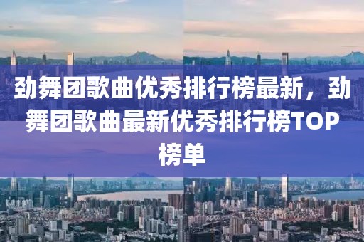 勁舞團歌曲優秀排行榜最新，勁舞團歌曲最新優秀排行榜TOP榜單