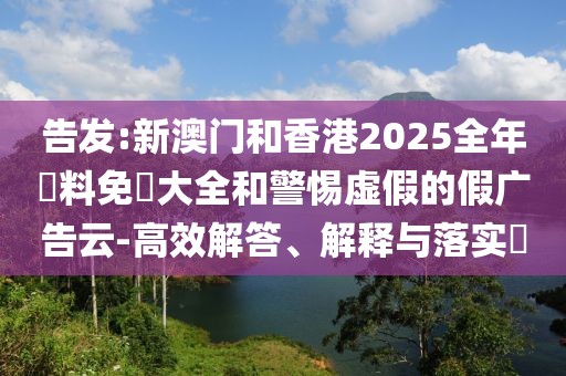 告發(fā):新澳門和香港2025全年資料免費(fèi)大全和警惕虛假的假?gòu)V告云-高效解答、解釋與落實(shí)?