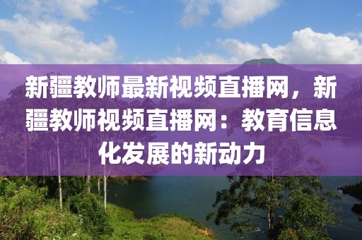 新疆教師最新視頻直播網(wǎng)，新疆教師視頻直播網(wǎng)：教育信息化發(fā)展的新動(dòng)力