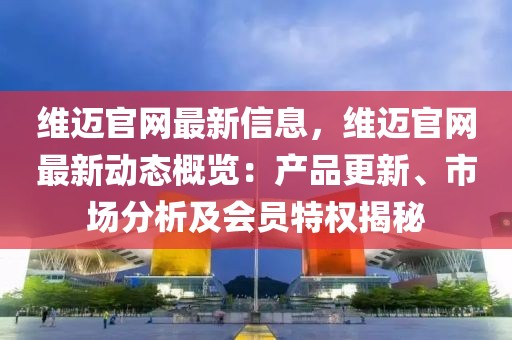 維邁官網最新信息，維邁官網最新動態概覽：產品更新、市場分析及會員特權揭秘
