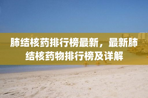肺結(jié)核藥排行榜最新，最新肺結(jié)核藥物排行榜及詳解