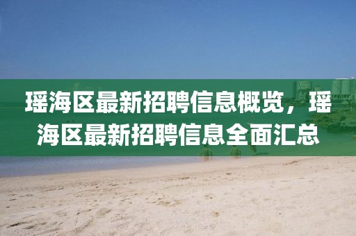 瑤海區最新招聘信息概覽，瑤海區最新招聘信息全面匯總