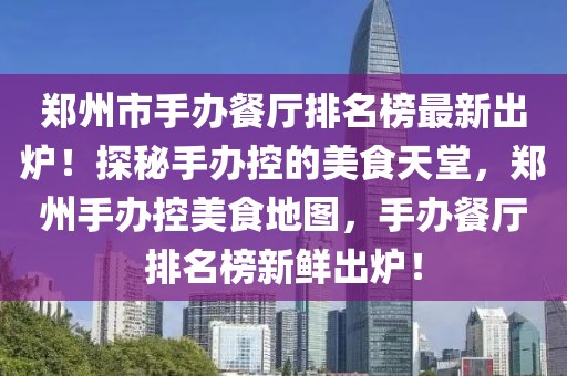 鄭州市手辦餐廳排名榜最新出爐！探秘手辦控的美食天堂，鄭州手辦控美食地圖，手辦餐廳排名榜新鮮出爐！