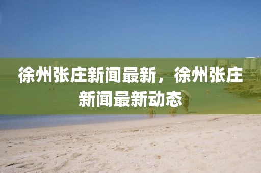 徐州張莊新聞最新，徐州張莊新聞最新動態
