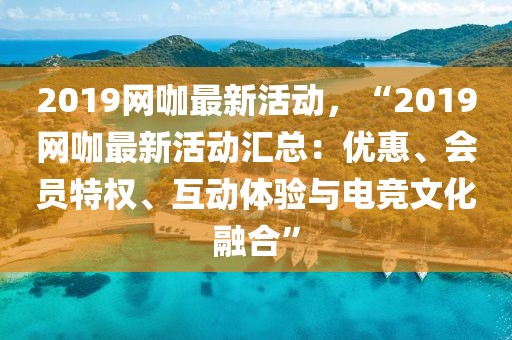 2019網(wǎng)咖最新活動(dòng)，“2019網(wǎng)咖最新活動(dòng)匯總：優(yōu)惠、會(huì)員特權(quán)、互動(dòng)體驗(yàn)與電競(jìng)文化融合”