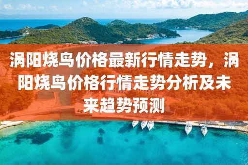 渦陽燒鳥價格最新行情走勢，渦陽燒鳥價格行情走勢分析及未來趨勢預測