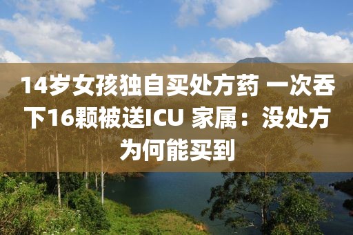 14歲女孩獨自買處方藥 一次吞下16顆被送ICU 家屬：沒處方為何能買到