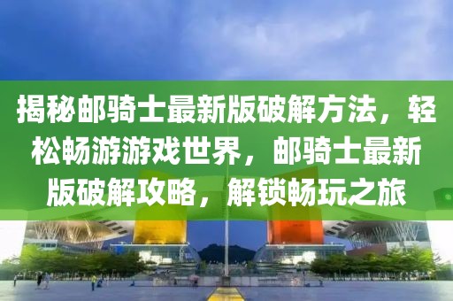 揭秘郵騎士最新版破解方法，輕松暢游游戲世界，郵騎士最新版破解攻略，解鎖暢玩之旅