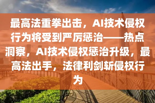 最高法重拳出擊，AI技術侵權行為將受到嚴厲懲治——熱點洞察，AI技術侵權懲治升級，最高法出手，法律利劍斬侵權行為
