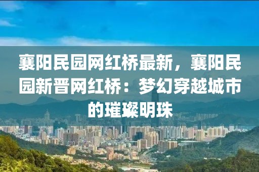 襄陽民園網紅橋最新，襄陽民園新晉網紅橋：夢幻穿越城市的璀璨明珠