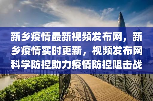 新鄉疫情最新視頻發布網，新鄉疫情實時更新，視頻發布網科學防控助力疫情防控阻擊戰