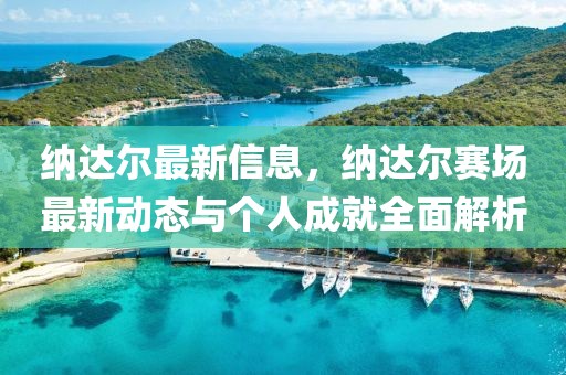納達爾最新信息，納達爾賽場最新動態與個人成就全面解析
