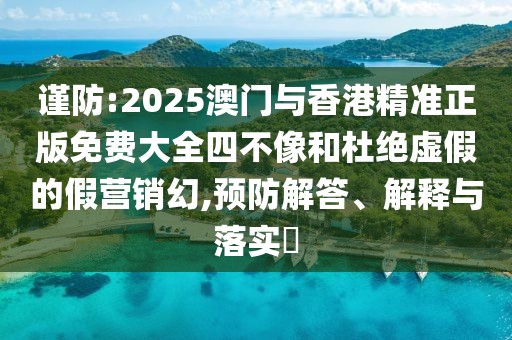 謹防:2025澳門與香港精準正版免費大全四不像和杜絕虛假的假營銷幻,預防解答、解釋與落實?