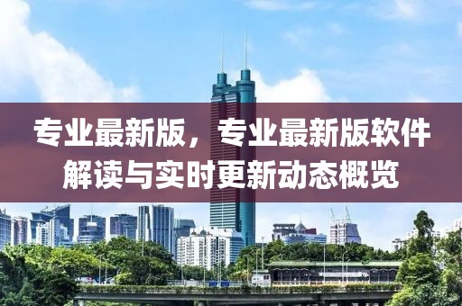 專業最新版，專業最新版軟件解讀與實時更新動態概覽