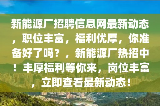 新能源廠招聘信息網最新動態，職位豐富，福利優厚，你準備好了嗎？，新能源廠熱招中！豐厚福利等你來，崗位豐富，立即查看最新動態！