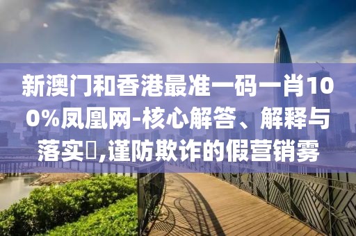 新澳門和香港最準(zhǔn)一碼一肖100%鳳凰網(wǎng)-核心解答、解釋與落實(shí)?,謹(jǐn)防欺詐的假營(yíng)銷霧